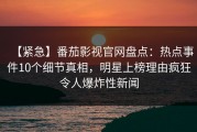 【紧急】番茄影视官网盘点：热点事件10个细节真相，明星上榜理由疯狂令人爆炸性新闻