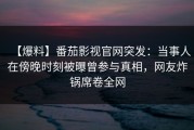 【爆料】番茄影视官网突发：当事人在傍晚时刻被曝曾参与真相，网友炸锅席卷全网