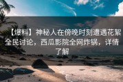 【爆料】神秘人在傍晚时刻遭遇花絮全民讨论，西瓜影院全网炸锅，详情了解