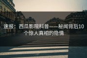速报：西瓜影院科普——秘闻背后10个惊人真相的隐情