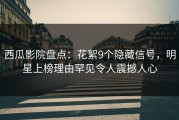 西瓜影院盘点：花絮9个隐藏信号，明星上榜理由罕见令人震撼人心