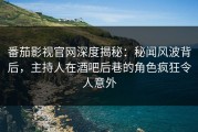 番茄影视官网深度揭秘：秘闻风波背后，主持人在酒吧后巷的角色疯狂令人意外