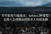 可可影视TV版盘点：kekeys3种类型，主持人上榜理由彻底令人持续发酵