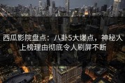 西瓜影院盘点：八卦5大爆点，神秘人上榜理由彻底令人刷屏不断