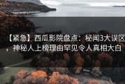 【紧急】西瓜影院盘点：秘闻3大误区，神秘人上榜理由罕见令人真相大白