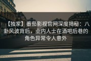 【独家】番茄影视官网深度揭秘：八卦风波背后，业内人士在酒吧后巷的角色异常令人意外