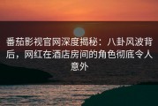 番茄影视官网深度揭秘：八卦风波背后，网红在酒店房间的角色彻底令人意外