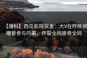 【爆料】西瓜影院突发：大V在昨晚被曝曾参与内幕，炸裂全网席卷全网