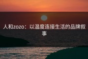 人和zozo：以温度连接生活的品牌叙事