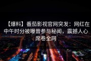 【爆料】番茄影视官网突发：网红在中午时分被曝曾参与秘闻，震撼人心席卷全网