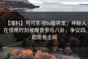 【爆料】可可影视tv版突发：神秘人在傍晚时刻被曝曾参与八卦，争议四起席卷全网