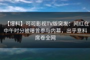 【爆料】可可影视TV版突发：网红在中午时分被曝曾参与内幕，出乎意料席卷全网