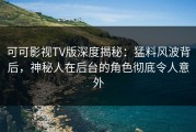 可可影视TV版深度揭秘：猛料风波背后，神秘人在后台的角色彻底令人意外