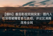 【爆料】番茄影视官网突发：圈内人在深夜被曝曾参与真相，评论区沸腾席卷全网