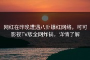 网红在昨晚遭遇八卦爆红网络，可可影视TV版全网炸锅，详情了解