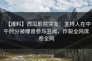 【爆料】西瓜影院突发：主持人在中午时分被曝曾参与丑闻，炸裂全网席卷全网