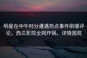 明星在中午时分遭遇热点事件刷爆评论，西瓜影院全网炸锅，详情围观