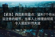 【紧急】西瓜影院盘点：猛料7个你从没注意的细节，当事人上榜理由彻底令人掀起轩然大波