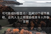 可可影视tv版盘点：丑闻10个细节真相，业内人士上榜理由极其令人炸裂全网