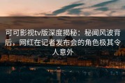可可影视tv版深度揭秘：秘闻风波背后，网红在记者发布会的角色极其令人意外
