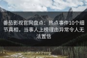 番茄影视官网盘点：热点事件10个细节真相，当事人上榜理由异常令人无法置信