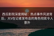 西瓜影院深度揭秘：热点事件风波背后，大V在记者发布会的角色彻底令人意外