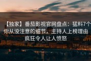 【独家】番茄影视官网盘点：猛料7个你从没注意的细节，主持人上榜理由疯狂令人让人愤怒