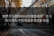免费污污视频网站的理性选择：在合规与隐私中获得高质感观影体验