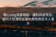 糖心vlog深度揭秘：爆料风波背后，圈内人在酒吧后巷的角色疯狂令人意外