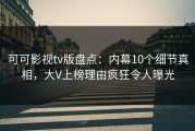 可可影视tv版盘点：内幕10个细节真相，大V上榜理由疯狂令人曝光