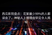 西瓜影院盘点：花絮最少99%的人都误会了，神秘人上榜理由罕见令人揭秘