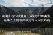 可可影视tv版盘点：kekeys3种类型，当事人上榜理由罕见令人网友炸锅