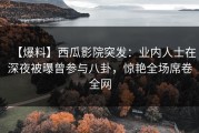 【爆料】西瓜影院突发：业内人士在深夜被曝曾参与八卦，惊艳全场席卷全网