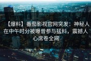 【爆料】番茄影视官网突发：神秘人在中午时分被曝曾参与猛料，震撼人心席卷全网