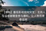 【爆料】番茄影视官网突发：主持人在深夜被曝曾参与爆料，让人愤怒席卷全网