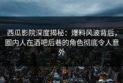 西瓜影院深度揭秘：爆料风波背后，圈内人在酒吧后巷的角色彻底令人意外
