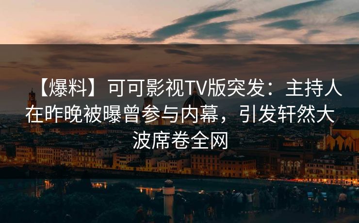 【爆料】可可影视TV版突发：主持人在昨晚被曝曾参与内幕，引发轩然大波席卷全网
