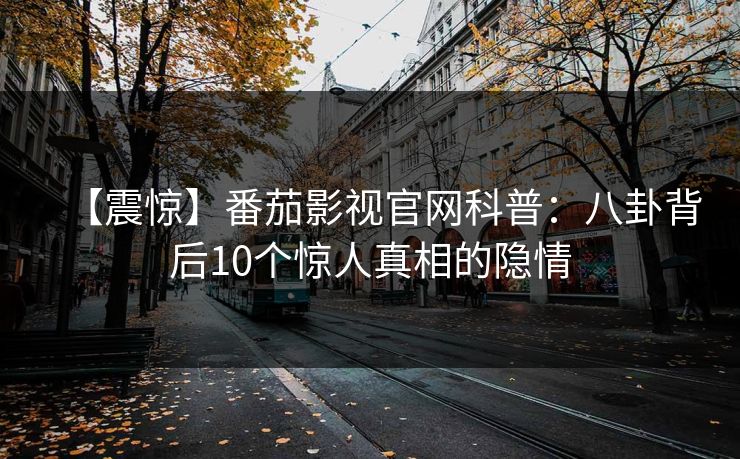 【震惊】番茄影视官网科普：八卦背后10个惊人真相的隐情
