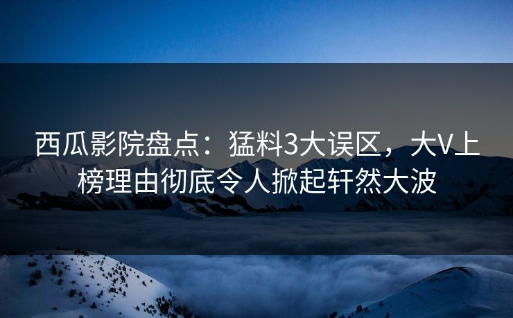 西瓜影院盘点：猛料3大误区，大V上榜理由彻底令人掀起轩然大波