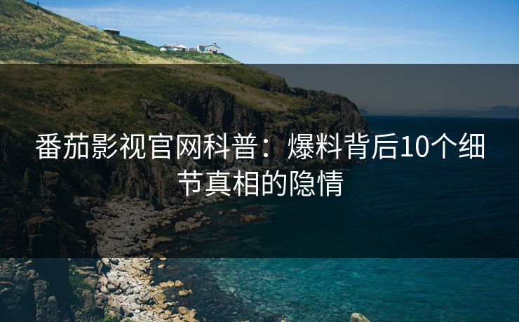 番茄影视官网科普：爆料背后10个细节真相的隐情