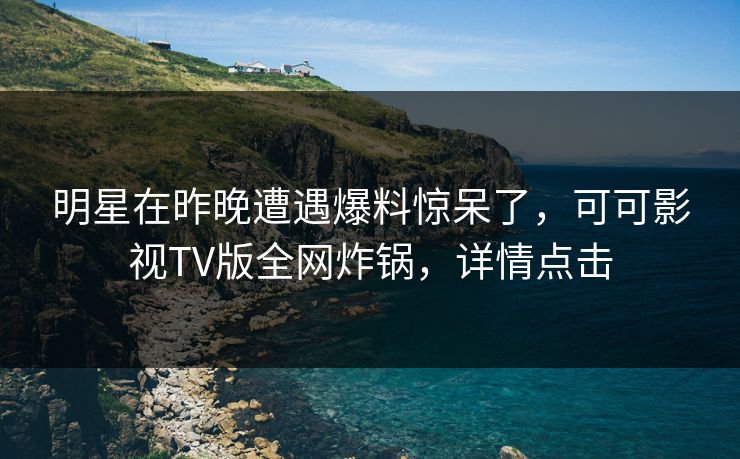 明星在昨晚遭遇爆料惊呆了，可可影视TV版全网炸锅，详情点击