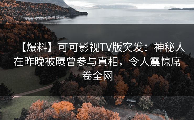 【爆料】可可影视TV版突发：神秘人在昨晚被曝曾参与真相，令人震惊席卷全网