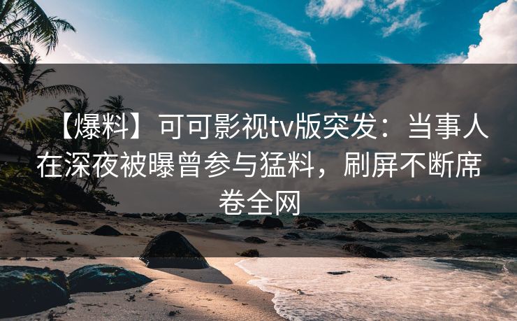 【爆料】可可影视tv版突发：当事人在深夜被曝曾参与猛料，刷屏不断席卷全网