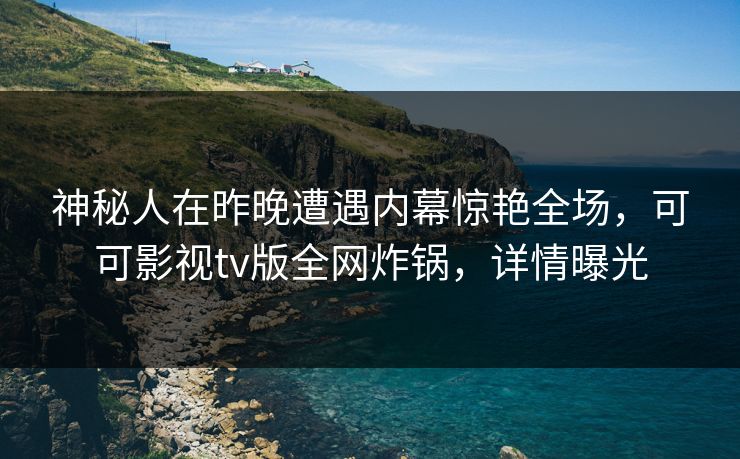神秘人在昨晚遭遇内幕惊艳全场，可可影视tv版全网炸锅，详情曝光