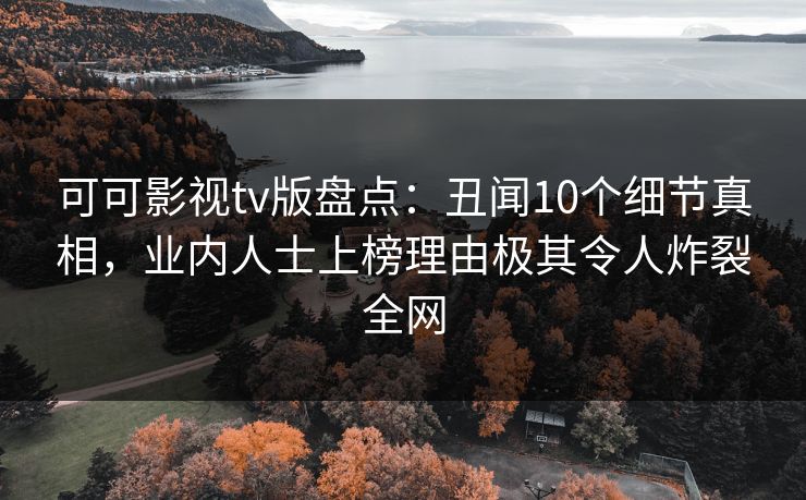 可可影视tv版盘点：丑闻10个细节真相，业内人士上榜理由极其令人炸裂全网