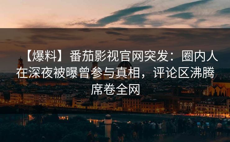 【爆料】番茄影视官网突发：圈内人在深夜被曝曾参与真相，评论区沸腾席卷全网