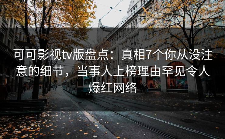 可可影视tv版盘点：真相7个你从没注意的细节，当事人上榜理由罕见令人爆红网络