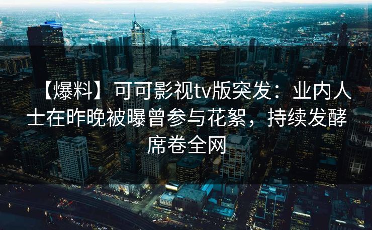 【爆料】可可影视tv版突发：业内人士在昨晚被曝曾参与花絮，持续发酵席卷全网