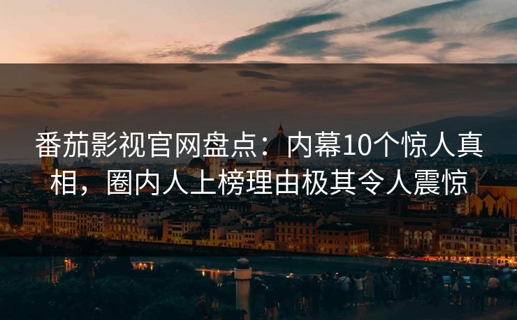 番茄影视官网盘点：内幕10个惊人真相，圈内人上榜理由极其令人震惊