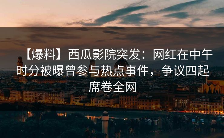 【爆料】西瓜影院突发：网红在中午时分被曝曾参与热点事件，争议四起席卷全网